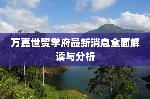 萬嘉世貿學府最新消息全面解讀與分析