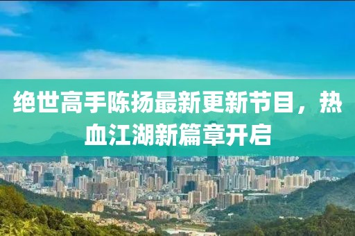 絕世高手陳揚(yáng)最新更新節(jié)目，熱血江湖新篇章開啟