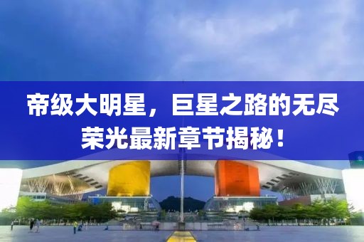 帝級大明星，巨星之路的無盡榮光最新章節(jié)揭秘！