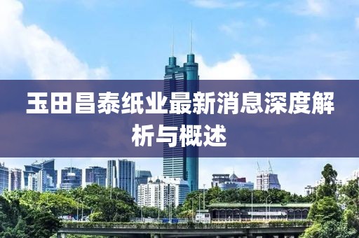 玉田昌泰紙業(yè)最新消息深度解析與概述
