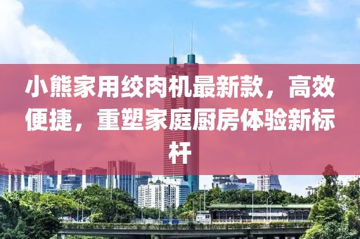 小熊家用絞肉機(jī)最新款，高效便捷，重塑家庭廚房體驗(yàn)新標(biāo)桿