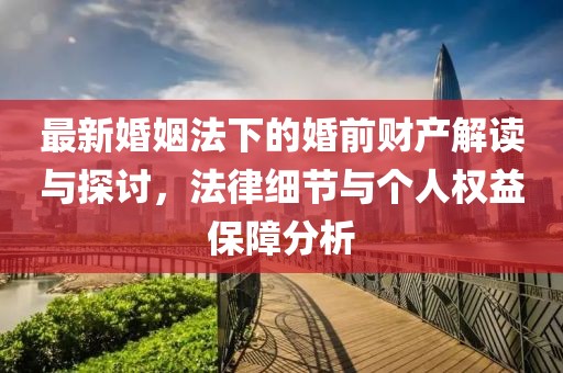 最新婚姻法下的婚前財產(chǎn)解讀與探討，法律細節(jié)與個人權(quán)益保障分析