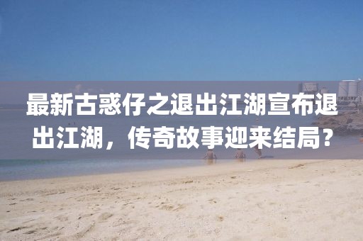 最新古惑仔之退出江湖宣布退出江湖，傳奇故事迎來結局？