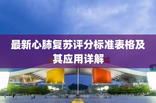 最新心肺復(fù)蘇評分標(biāo)準(zhǔn)表格及其應(yīng)用詳解