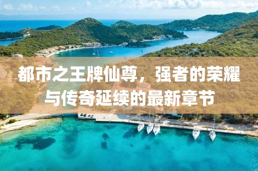都市之王牌仙尊，強(qiáng)者的榮耀與傳奇延續(xù)的最新章節(jié)