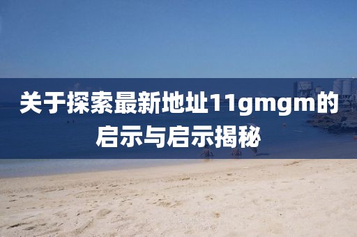 關于探索最新地址11gmgm的啟示與啟示揭秘