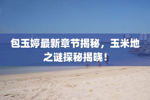 包玉婷最新章節(jié)揭秘，玉米地之謎探秘揭曉！