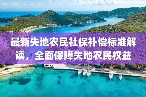 最新失地農(nóng)民社保補(bǔ)償標(biāo)準(zhǔn)解讀，全面保障失地農(nóng)民權(quán)益