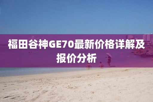福田谷神GE70最新價(jià)格詳解及報(bào)價(jià)分析