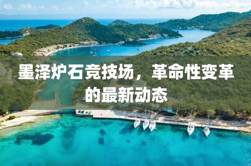 墨澤爐石競技場，革命性變革的最新動態(tài)