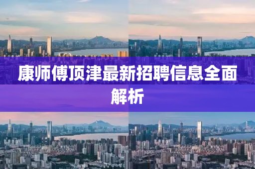 康師傅頂津最新招聘信息全面解析