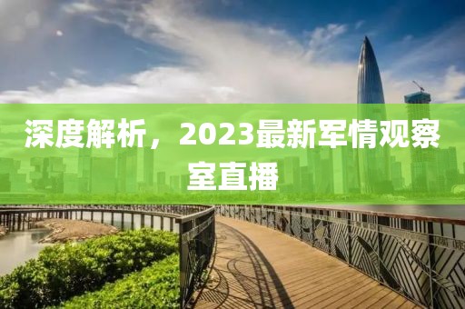 深度解析，2023最新軍情觀察室直播