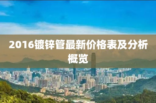2016鍍鋅管最新價格表及分析概覽