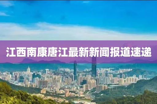 江西南康唐江最新新聞報道速遞
