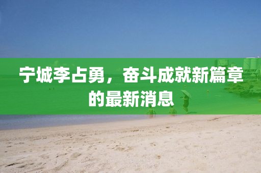 寧城李占勇，奮斗成就新篇章的最新消息