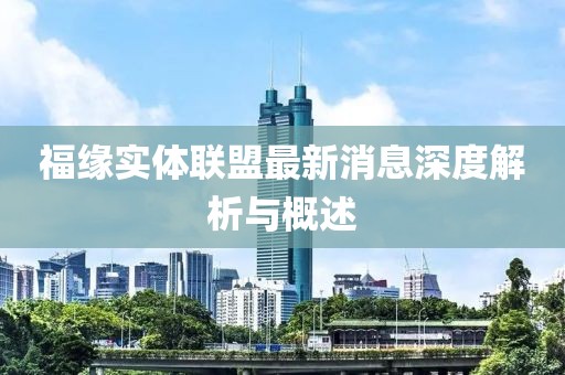 福緣實體聯(lián)盟最新消息深度解析與概述