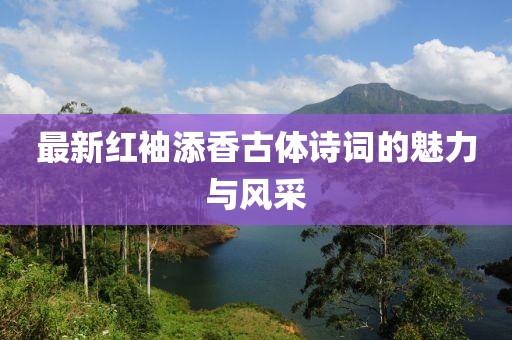 最新紅袖添香古體詩詞的魅力與風(fēng)采