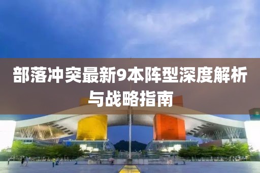 部落沖突最新9本陣型深度解析與戰(zhàn)略指南