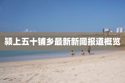 潁上五十鋪鄉(xiāng)最新新聞報道概覽