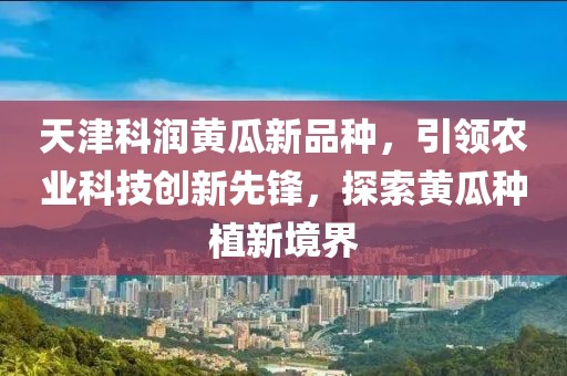 天津科潤黃瓜新品種，引領(lǐng)農(nóng)業(yè)科技創(chuàng)新先鋒，探索黃瓜種植新境界