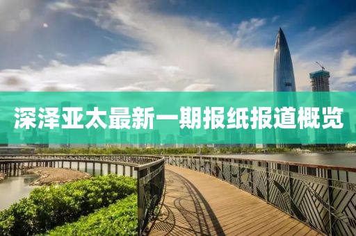 深澤亞太最新一期報(bào)紙報(bào)道概覽