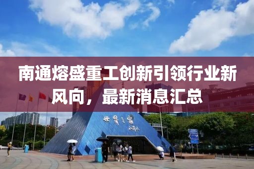 南通熔盛重工創(chuàng)新引領(lǐng)行業(yè)新風(fēng)向，最新消息匯總