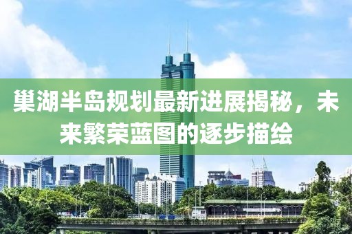 巢湖半島規(guī)劃最新進(jìn)展揭秘，未來繁榮藍(lán)圖的逐步描繪