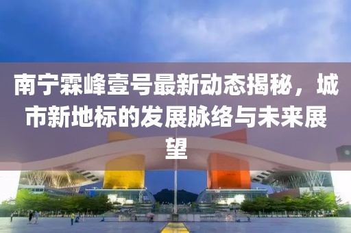 南寧霖峰壹號最新動態(tài)揭秘，城市新地標(biāo)的發(fā)展脈絡(luò)與未來展望