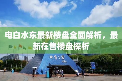 電白水東最新樓盤全面解析，最新在售樓盤探析