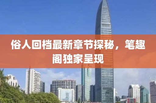 俗人回檔最新章節(jié)探秘，筆趣閣獨(dú)家呈現(xiàn)