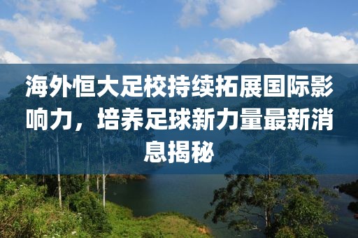海外恒大足校持續(xù)拓展國際影響力，培養(yǎng)足球新力量最新消息揭秘