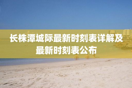 長株潭城際最新時(shí)刻表詳解及最新時(shí)刻表公布