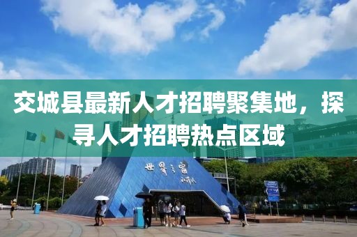 交城縣最新人才招聘聚集地，探尋人才招聘熱點(diǎn)區(qū)域