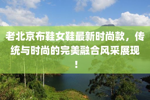 老北京布鞋女鞋最新時(shí)尚款，傳統(tǒng)與時(shí)尚的完美融合風(fēng)采展現(xiàn)！