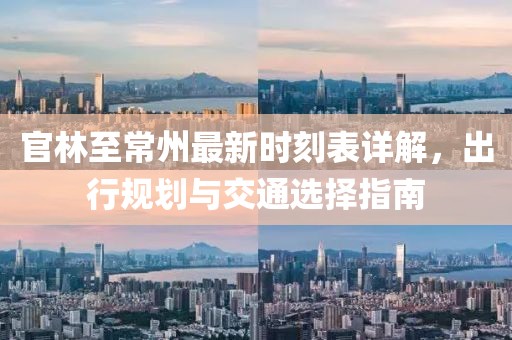 官林至常州最新時刻表詳解，出行規(guī)劃與交通選擇指南
