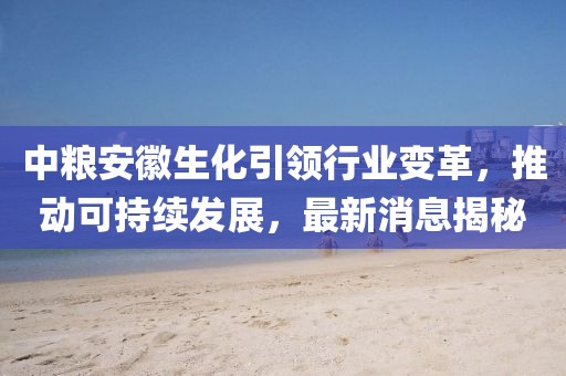 中糧安徽生化引領(lǐng)行業(yè)變革，推動(dòng)可持續(xù)發(fā)展，最新消息揭秘