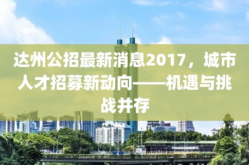 達(dá)州公招最新消息2017，城市人才招募新動(dòng)向——機(jī)遇與挑戰(zhàn)并存