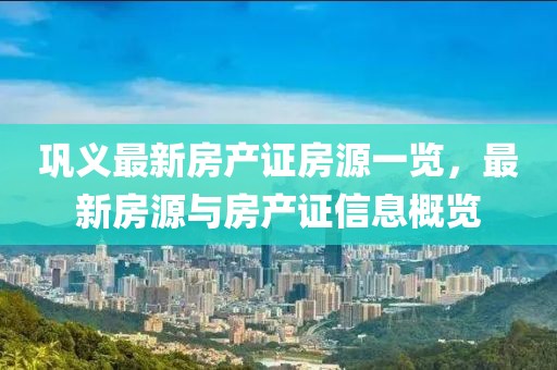 鞏義最新房產(chǎn)證房源一覽，最新房源與房產(chǎn)證信息概覽