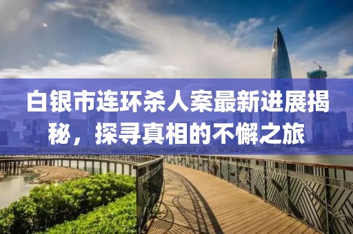 白銀市連環(huán)殺人案最新進(jìn)展揭秘，探尋真相的不懈之旅