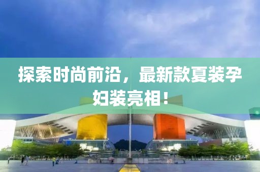 探索時尚前沿，最新款夏裝孕婦裝亮相！