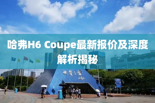 哈弗H6 Coupe最新報價及深度解析揭秘