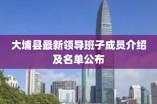 大埔縣最新領(lǐng)導班子成員介紹及名單公布