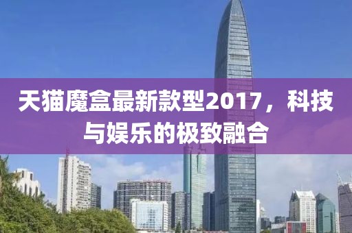 天貓魔盒最新款型2017，科技與娛樂的極致融合