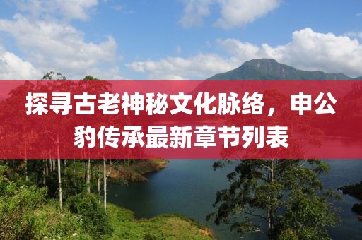 探尋古老神秘文化脈絡(luò)，申公豹傳承最新章節(jié)列表