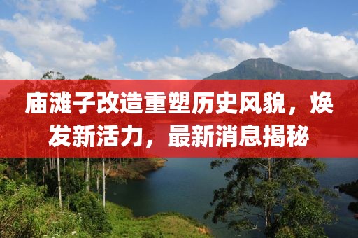 廟灘子改造重塑歷史風(fēng)貌，煥發(fā)新活力，最新消息揭秘