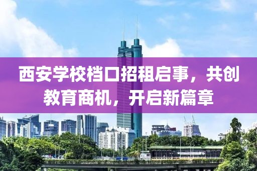 西安學(xué)校檔口招租啟事，共創(chuàng)教育商機，開啟新篇章