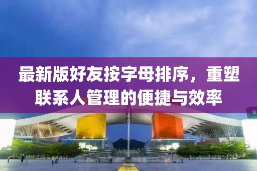 最新版好友按字母排序，重塑聯(lián)系人管理的便捷與效率