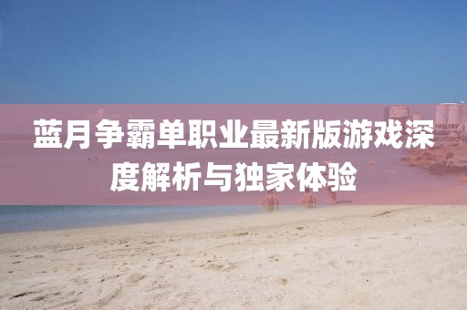 藍(lán)月?tīng)?zhēng)霸單職業(yè)最新版游戲深度解析與獨(dú)家體驗(yàn)