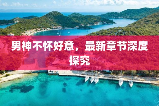 男神不懷好意，最新章節(jié)深度探究