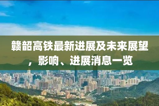 贛韶高鐵最新進(jìn)展及未來展望，影響、進(jìn)展消息一覽